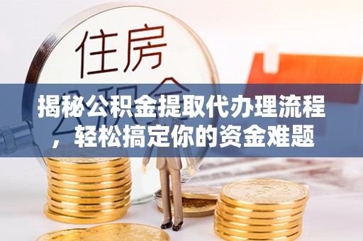 巴楚揭秘公积金提取代办理流程，轻松搞定你的资金难题