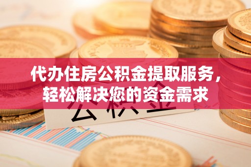巴楚代办住房公积金提取服务，轻松解决您的资金需求