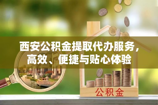 巴楚西安公积金提取代办服务，高效、便捷与贴心体验