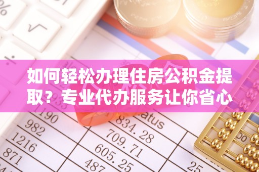 巴楚如何轻松办理住房公积金提取？专业代办服务让你省心无忧