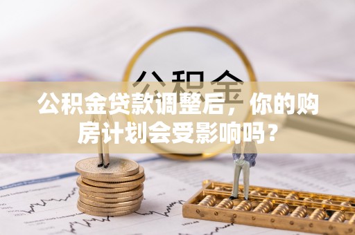 巴楚公积金贷款调整后，你的购房计划会受影响吗？
