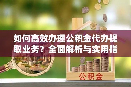 巴楚如何高效办理公积金代办提取业务？全面解析与实用指南