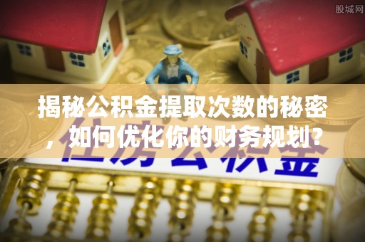 巴楚揭秘公积金提取次数的秘密，如何优化你的财务规划？