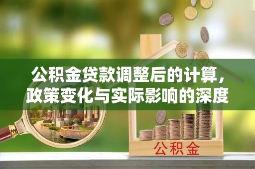 巴楚公积金贷款调整后的计算，政策变化与实际影响的深度解析