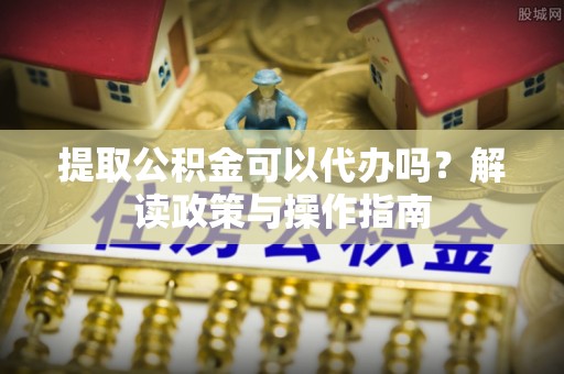 巴楚提取公积金可以代办吗？解读政策与操作指南