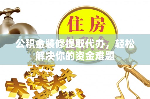 巴楚公积金装修提取代办，轻松解决你的资金难题
