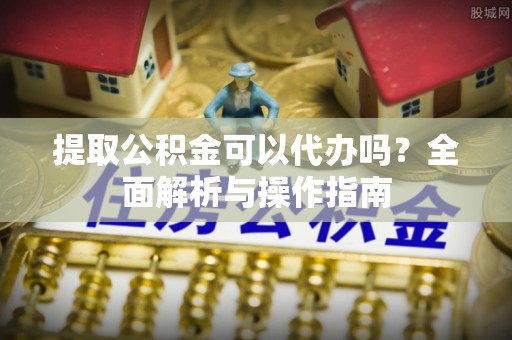 巴楚提取公积金可以代办吗？全面解析与操作指南