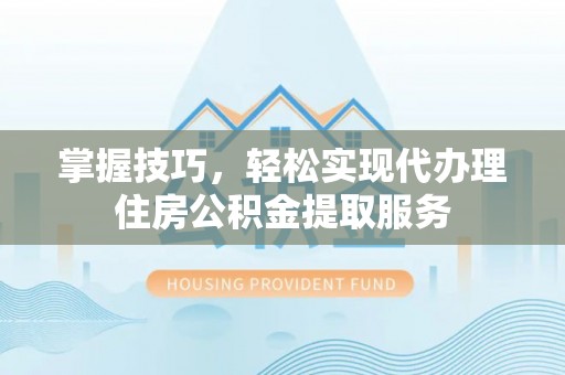 巴楚掌握技巧，轻松实现代办理住房公积金提取服务