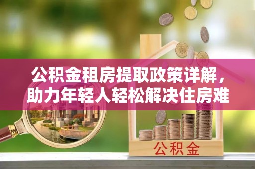 巴楚公积金租房提取政策详解，助力年轻人轻松解决住房难题