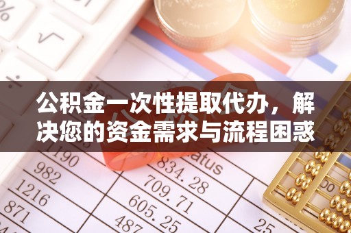 巴楚公积金一次性提取代办，解决您的资金需求与流程困惑