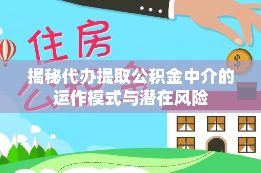 巴楚揭秘代办提取公积金中介的运作模式与潜在风险