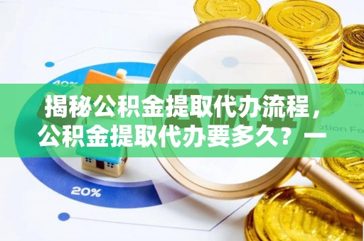 巴楚揭秘公积金提取代办流程，公积金提取代办要多久？一文读懂