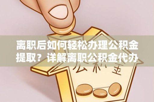 巴楚离职后如何轻松办理公积金提取？详解离职公积金代办提取流程