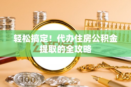 巴楚轻松搞定！代办住房公积金提取的全攻略