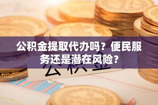 巴楚公积金提取代办吗？便民服务还是潜在风险？