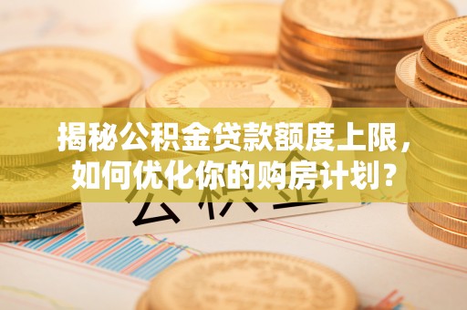巴楚揭秘公积金贷款额度上限，如何优化你的购房计划？