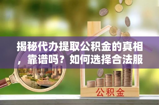 巴楚揭秘代办提取公积金的真相，靠谱吗？如何选择合法服务？
