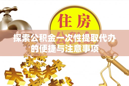 巴楚探索公积金一次性提取代办的便捷与注意事项