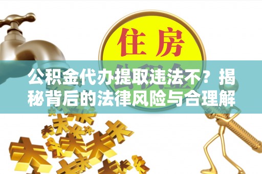 巴楚公积金代办提取违法不？揭秘背后的法律风险与合理解决方案