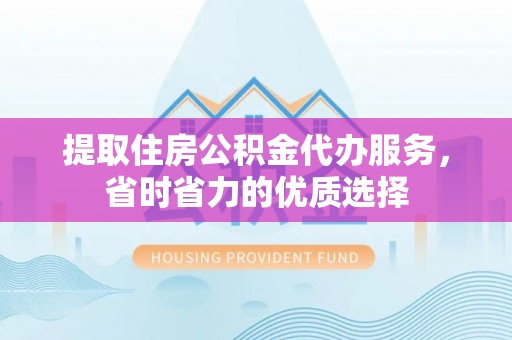 巴楚提取住房公积金代办服务，省时省力的优质选择