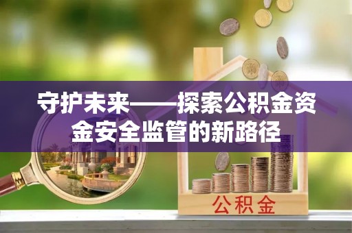 巴楚守护未来——探索公积金资金安全监管的新路径