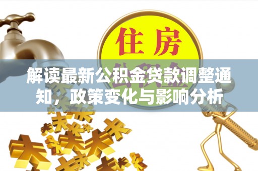 巴楚解读最新公积金贷款调整通知，政策变化与影响分析