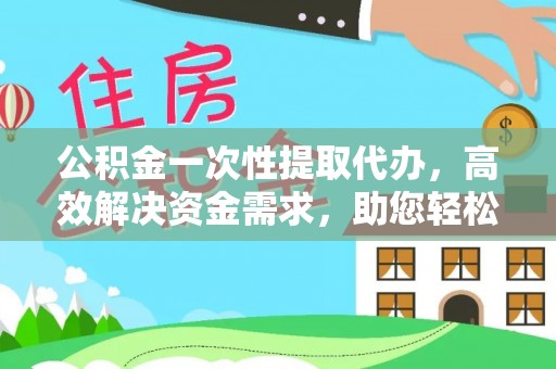 巴楚公积金一次性提取代办，高效解决资金需求，助您轻松应对生活难题