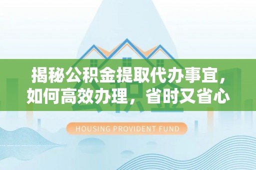 巴楚揭秘公积金提取代办事宜，如何高效办理，省时又省心？