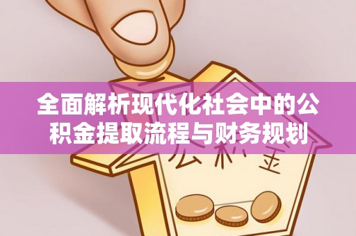 巴楚全面解析现代化社会中的公积金提取流程与财务规划
