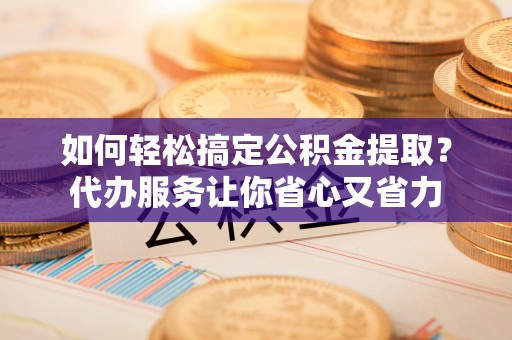 巴楚如何轻松搞定公积金提取？代办服务让你省心又省力