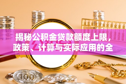 巴楚揭秘公积金贷款额度上限，政策、计算与实际应用的全面解析