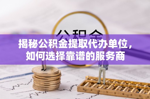 巴楚揭秘公积金提取代办单位，如何选择靠谱的服务商