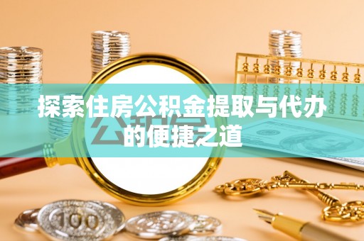 巴楚探索住房公积金提取与代办的便捷之道