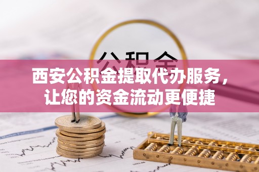 巴楚西安公积金提取代办服务，让您的资金流动更便捷