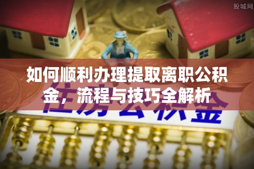 巴楚如何顺利办理提取离职公积金，流程与技巧全解析