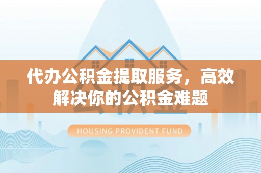 巴楚代办公积金提取服务，高效解决你的公积金难题