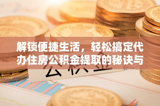 巴楚解锁便捷生活，轻松搞定代办住房公积金提取的秘诀与技巧