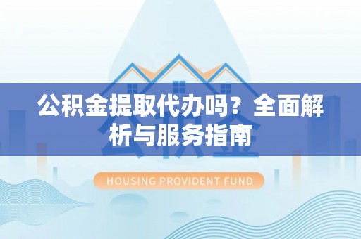 巴楚公积金提取代办吗？全面解析与服务指南