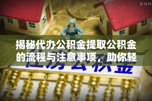 巴楚揭秘代办公积金提取公积金的流程与注意事项，助你轻松拿回属于你的钱