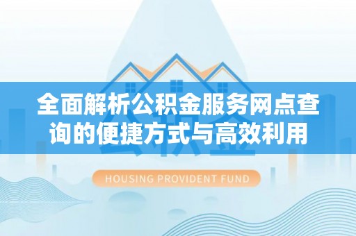 巴楚全面解析公积金服务网点查询的便捷方式与高效利用