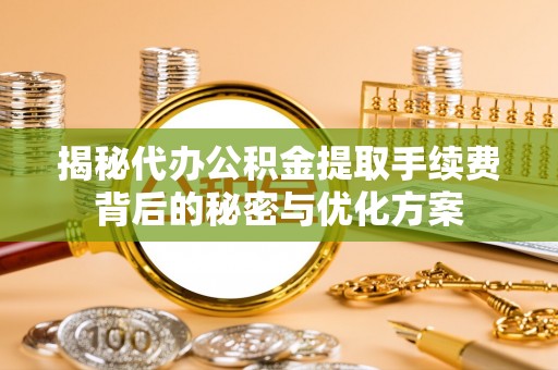 巴楚揭秘代办公积金提取手续费背后的秘密与优化方案