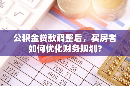 巴楚公积金贷款调整后，买房者如何优化财务规划？