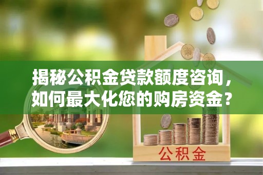巴楚揭秘公积金贷款额度咨询，如何最大化您的购房资金？