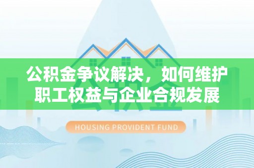 巴楚公积金争议解决，如何维护职工权益与企业合规发展