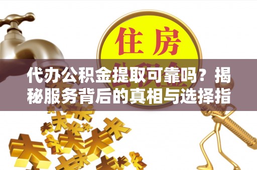 巴楚代办公积金提取可靠吗？揭秘服务背后的真相与选择指南