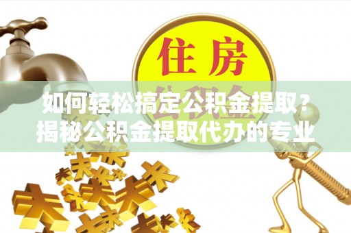巴楚如何轻松搞定公积金提取？揭秘公积金提取代办的专业服务