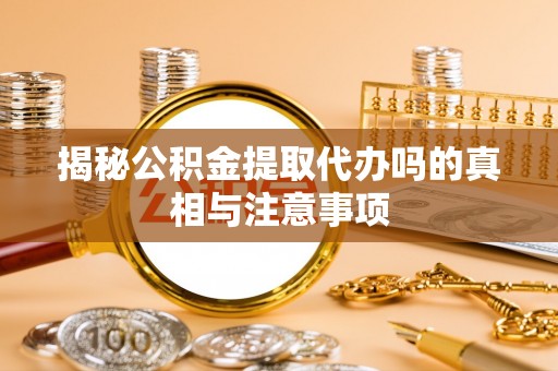 巴楚揭秘公积金提取代办吗的真相与注意事项