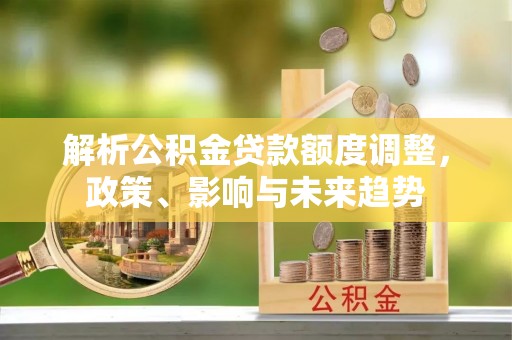 巴楚解析公积金贷款额度调整，政策、影响与未来趋势