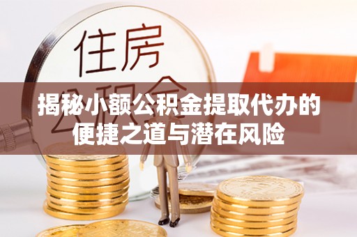 巴楚揭秘小额公积金提取代办的便捷之道与潜在风险