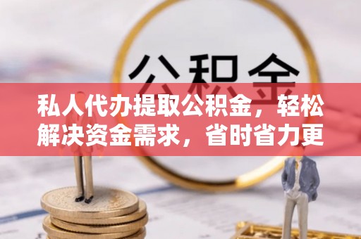 巴楚私人代办提取公积金，轻松解决资金需求，省时省力更高效